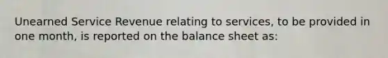 Unearned Service Revenue relating to​ services, to be provided in one​ month, is reported on the balance sheet​ as: