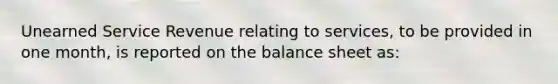 Unearned Service Revenue relating to services, to be provided in one month, is reported on the balance sheet as: