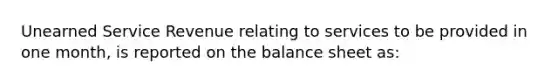 Unearned Service Revenue relating to services to be provided in one​ month, is reported on the balance sheet​ as: