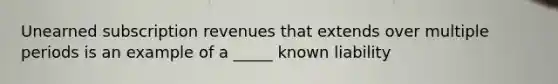 Unearned subscription revenues that extends over multiple periods is an example of a _____ known liability