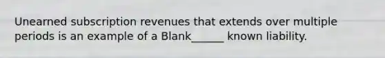 Unearned subscription revenues that extends over multiple periods is an example of a Blank______ known liability.