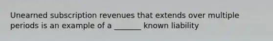 Unearned subscription revenues that extends over multiple periods is an example of a _______ known liability