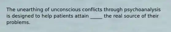 The unearthing of unconscious conflicts through psychoanalysis is designed to help patients attain _____ the real source of their problems.