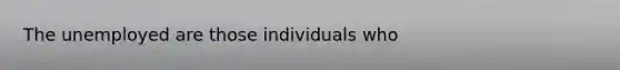 The unemployed are those individuals who