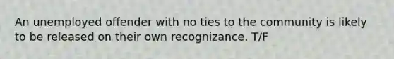 An unemployed offender with no ties to the community is likely to be released on their own recognizance. T/F