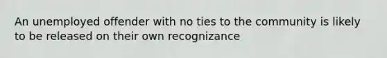 An unemployed offender with no ties to the community is likely to be released on their own recognizance