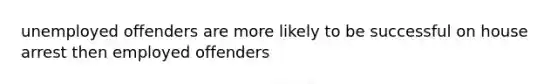 unemployed offenders are more likely to be successful on house arrest then employed offenders