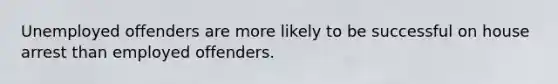 Unemployed offenders are more likely to be successful on house arrest than employed offenders.