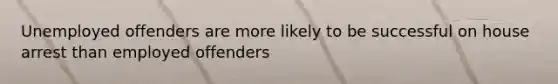 Unemployed offenders are more likely to be successful on house arrest than employed offenders