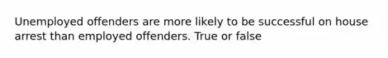 Unemployed offenders are more likely to be successful on house arrest than employed offenders. True or false