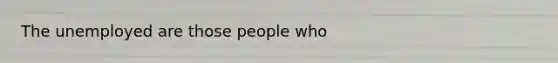 The unemployed are those people who