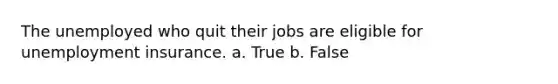 The unemployed who quit their jobs are eligible for unemployment insurance. a. True b. False