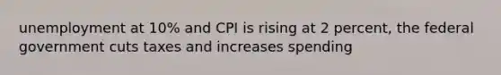 unemployment at 10% and CPI is rising at 2 percent, the federal government cuts taxes and increases spending