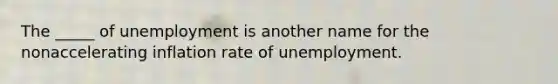 The _____ of unemployment is another name for the nonaccelerating inflation rate of unemployment.