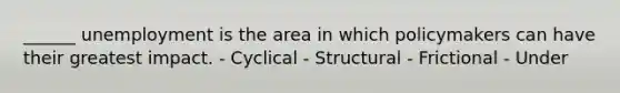 ______ unemployment is the area in which policymakers can have their greatest impact. - Cyclical - Structural - Frictional - Under