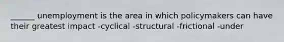 ______ unemployment is the area in which policymakers can have their greatest impact -cyclical -structural -frictional -under