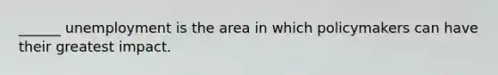 ______ unemployment is the area in which policymakers can have their greatest impact.