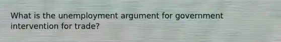What is the unemployment argument for government intervention for trade?
