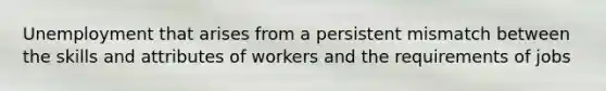 Unemployment that arises from a persistent mismatch between the skills and attributes of workers and the requirements of jobs