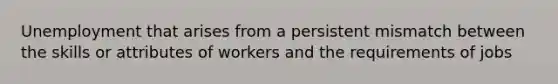 Unemployment that arises from a persistent mismatch between the skills or attributes of workers and the requirements of jobs