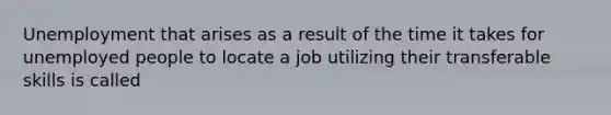 Unemployment that arises as a result of the time it takes for unemployed people to locate a job utilizing their transferable skills is called