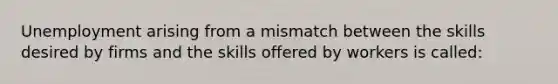 Unemployment arising from a mismatch between the skills desired by firms and the skills offered by workers is called: