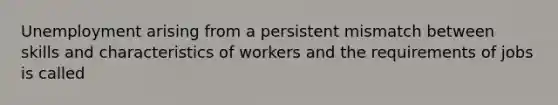 Unemployment arising from a persistent mismatch between skills and characteristics of workers and the requirements of jobs is called