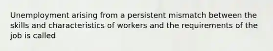 Unemployment arising from a persistent mismatch between the skills and characteristics of workers and the requirements of the job is called