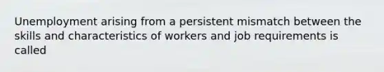 Unemployment arising from a persistent mismatch between the skills and characteristics of workers and job requirements is called