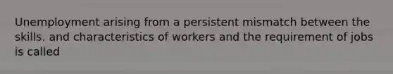 Unemployment arising from a persistent mismatch between the skills. and characteristics of workers and the requirement of jobs is called