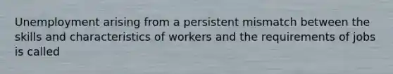 Unemployment arising from a persistent mismatch between the skills and characteristics of workers and the requirements of jobs is called