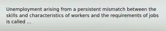 Unemployment arising from a persistent mismatch between the skills and characteristics of workers and the requirements of jobs is called ...