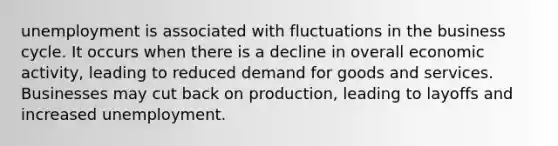 unemployment is associated with fluctuations in the business cycle. It occurs when there is a decline in overall economic activity, leading to reduced demand for goods and services. Businesses may cut back on production, leading to layoffs and increased unemployment.