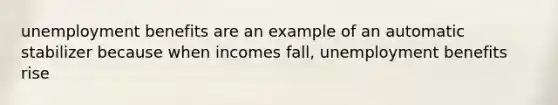 unemployment benefits are an example of an automatic stabilizer because when incomes fall, unemployment benefits rise