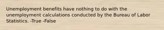 Unemployment benefits have nothing to do with the unemployment calculations conducted by the Bureau of Labor Statistics. -True -False