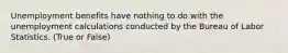 Unemployment benefits have nothing to do with the unemployment calculations conducted by the Bureau of Labor Statistics. (True or False)