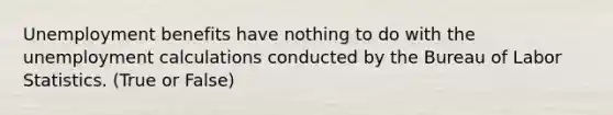 Unemployment benefits have nothing to do with the unemployment calculations conducted by the Bureau of Labor Statistics. (True or False)