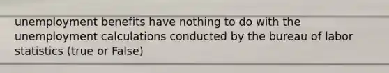 unemployment benefits have nothing to do with the unemployment calculations conducted by the bureau of labor statistics (true or False)