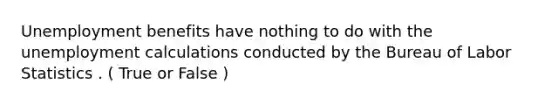 Unemployment benefits have nothing to do with the unemployment calculations conducted by the Bureau of Labor Statistics . ( True or False )