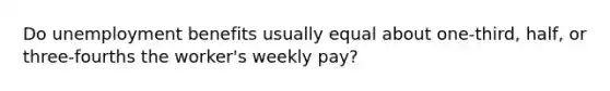 Do unemployment benefits usually equal about one-third, half, or three-fourths the worker's weekly pay?