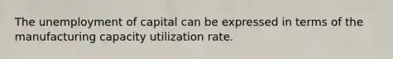 The unemployment of capital can be expressed in terms of the manufacturing capacity utilization rate.