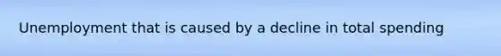 Unemployment that is caused by a decline in total spending