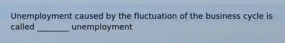 Unemployment caused by the fluctuation of the business cycle is called​ ________ unemployment