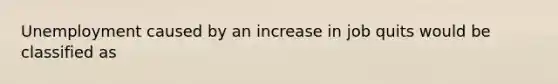 Unemployment caused by an increase in job quits would be classified as