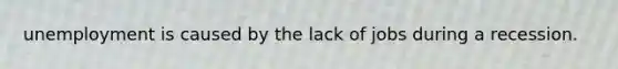 unemployment is caused by the lack of jobs during a recession.