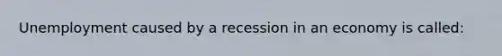 Unemployment caused by a recession in an economy is called: