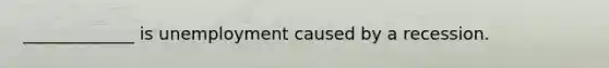 _____________ is unemployment caused by a recession.