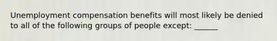 Unemployment compensation benefits will most likely be denied to all of the following groups of people except: ______