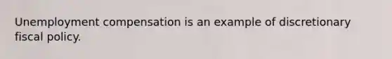 Unemployment compensation is an example of discretionary fiscal policy.