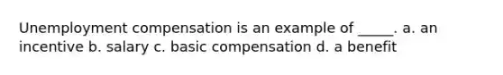 Unemployment compensation is an example of _____. a. an incentive b. salary c. basic compensation d. a benefit